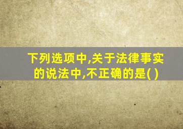 下列选项中,关于法律事实的说法中,不正确的是( )